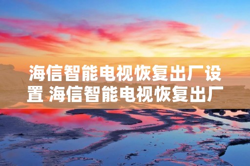 海信智能电视恢复出厂设置 海信智能电视恢复出厂设置后版本还要升级