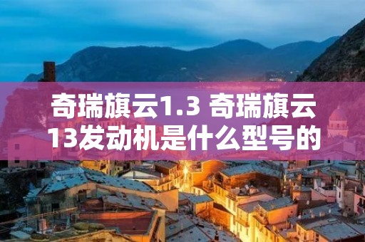 奇瑞旗云1.3 奇瑞旗云13发动机是什么型号的 奇瑞旗云1.3 奇瑞旗云13发动机是什么型号的