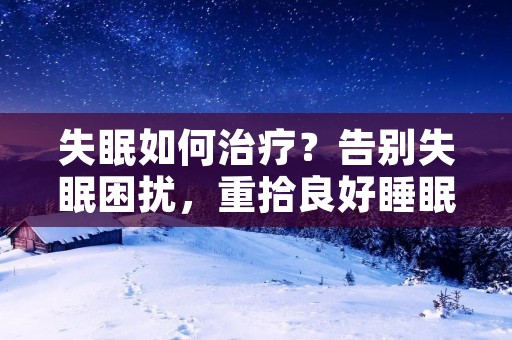 失眠如何治疗?告别失眠困扰,重拾良好睡眠
