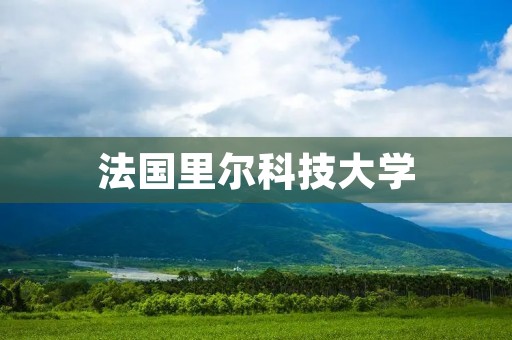 法国里尔科技大学：助力科技创新与国际交流的重要平台