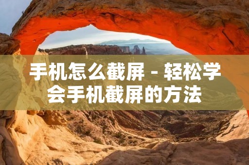 手机怎么截屏 - 轻松学会手机截屏的方法