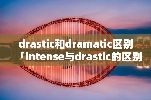 drastic和dramatic区别「intense与drastic的区别」