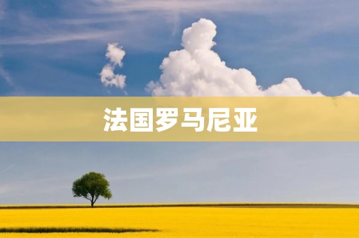 法国罗马尼亚:探索欧洲的魅力与多样性 法国罗马尼亚:探索欧洲的魅力与多样性