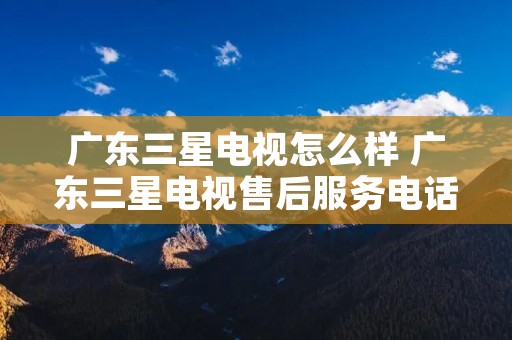 广东三星电视怎么样 广东三星电视售后服务**
