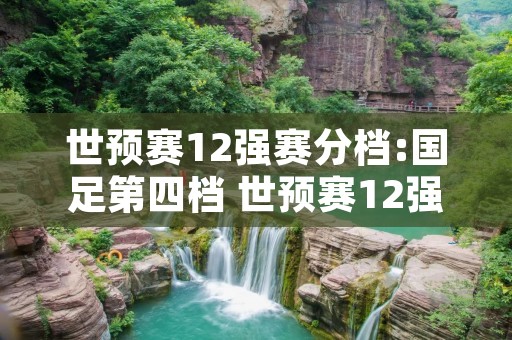 世预赛12强赛分档:国足第四档 世预赛12强国足赛程 世预赛12强赛分档:国足第四档 世预赛12强国足赛程