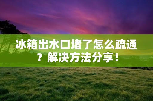 冰箱出水口堵了怎么疏通？解决方法分享！