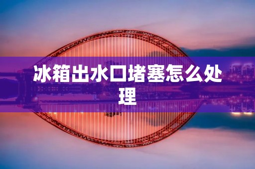 冰箱出水口堵塞怎么处理