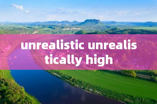 unrealistic unrealistically high