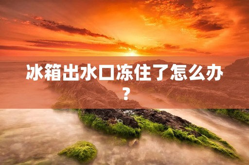 冰箱出水口冻住了怎么办？