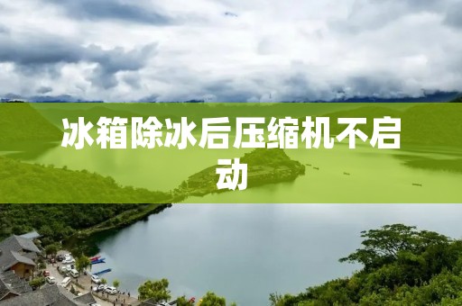 冰箱除冰后压缩机不启动：原因与解决方法