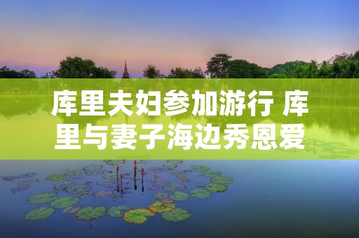 库里夫妇参加** 库里与妻子海边秀恩爱