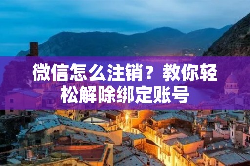 微信怎么注销?教你轻松解除绑定账号