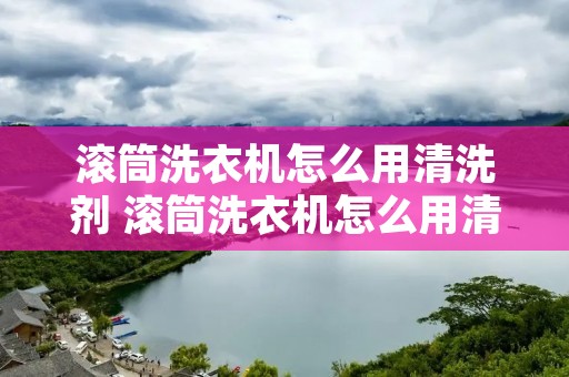 滚筒洗衣机怎么用清洗剂 滚筒洗衣机怎么用清洗剂清理