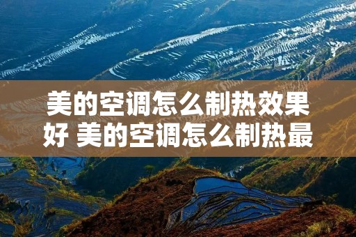 美的空调怎么制热效果好 美的空调怎么制热最好 美的空调怎么制热效果好 美的空调怎么制热最好