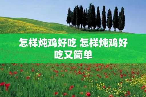 怎样炖鸡好吃 怎样炖鸡好吃又简单