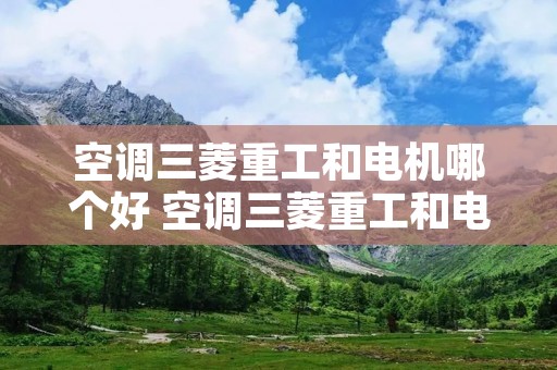 空调三菱重工和电机哪个好 空调三菱重工和电机哪个好用