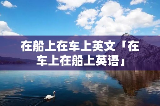 在船上在车上英文「在车上在船上英语」 在船上在车上英文「在车上在船上英语」