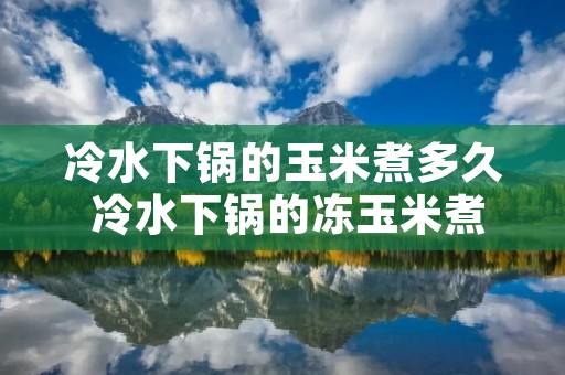 冷水下锅的玉米煮多久 冷水下锅的冻玉米煮多久会熟