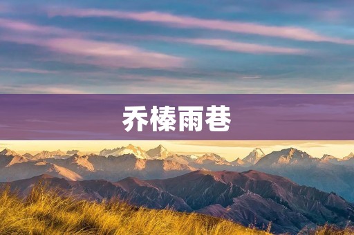 乔榛雨巷:一条古老巷弄的记忆之旅
