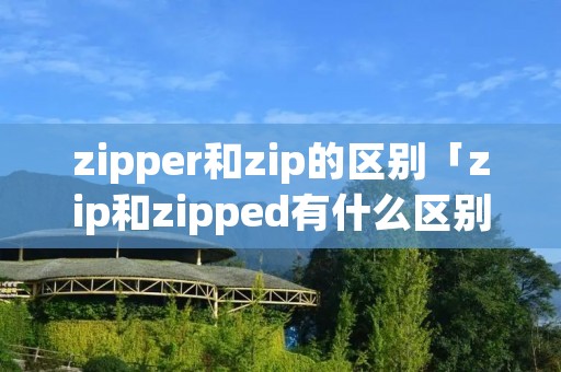 zipper和zip的区别「zip和zipped有什么区别」 zipper和zip的区别「zip和zipped有什么区别」