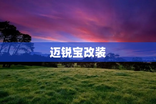迈锐宝改装:为您的座驾注入个性与风采 迈锐宝改装:为您的座驾注入个性与风采