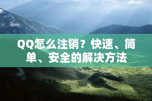QQ怎么注销?快速、简单、安全的解决方法