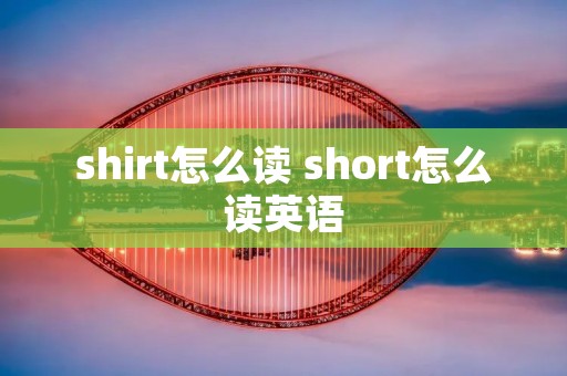 shirt怎么读 short怎么读英语