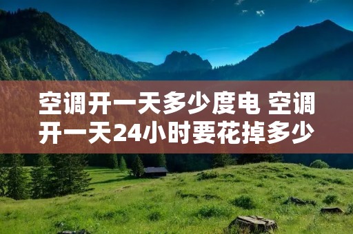 空调开一天多少度电 空调开一天24小时要花掉多少电费