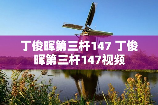 丁俊晖第三杆147 丁俊晖第三杆147视频