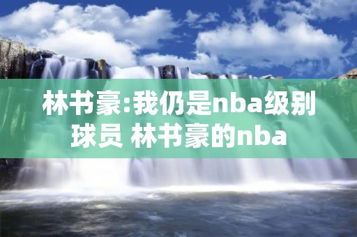 林书豪:我仍是nba级别球员 林书豪的nba 林书豪:我仍是nba级别球员 林书豪的nba