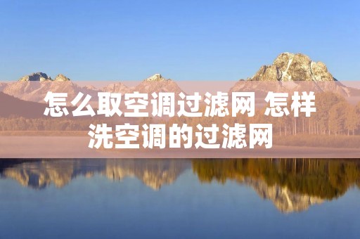 怎么取空调过滤网 怎样洗空调的过滤网