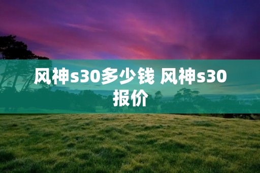风神s30多少钱 风神s30报价 风神s30多少钱 风神s30报价