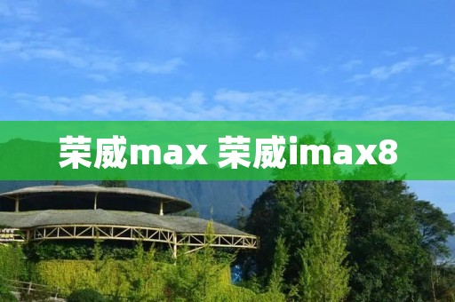 荣威max 荣威imax8 荣威max 荣威imax8