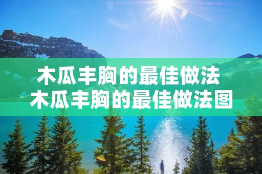 木瓜丰胸的最佳做法 木瓜丰胸的最佳做法图片