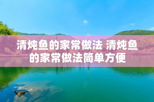 清炖鱼的家常做法 清炖鱼的家常做法简单方便
