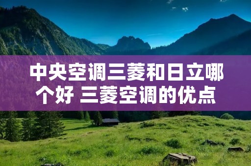中央空调三菱和日立哪个好 三菱空调的优点和缺点 中央空调三菱和日立哪个好 三菱空调的优点和缺点