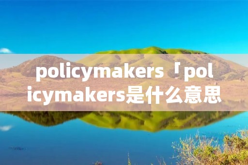 policymakers「policymakers是什么意思英语」