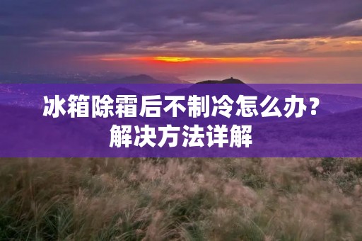 冰箱除霜后不制冷怎么办？解决方法详解