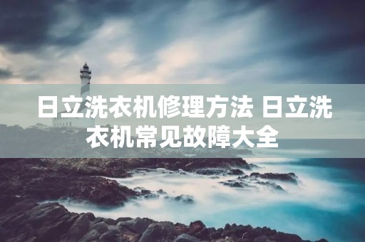 日立洗衣机修理方法 日立洗衣机常见故障大全