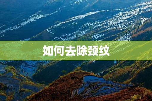 如何去除颈纹:有效方法与护理技巧