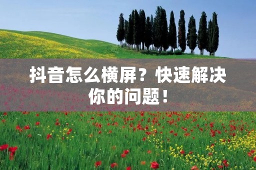 抖音怎么横屏?快速解决你的问题!