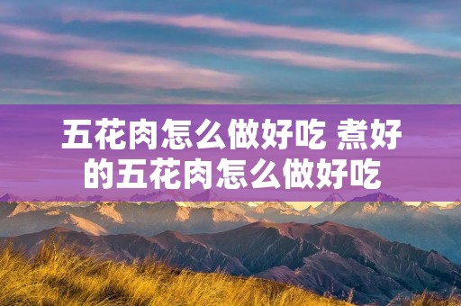 五花肉怎么做好吃 煮好的五花肉怎么做好吃