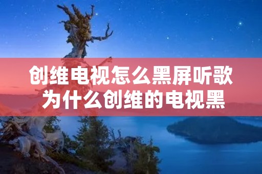 创维电视怎么黑屏听歌 为什么创维的电视黑屏了声音在怎么办?