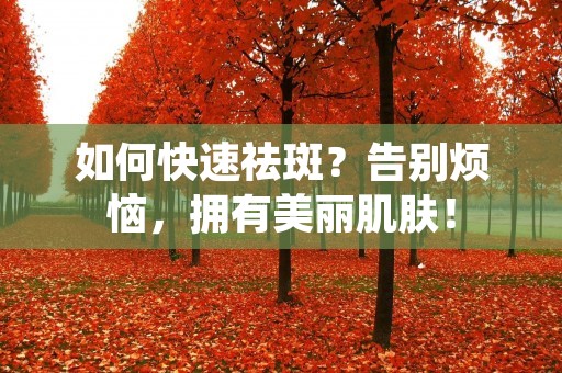 如何快速祛斑?告别烦恼,拥有美丽肌肤!