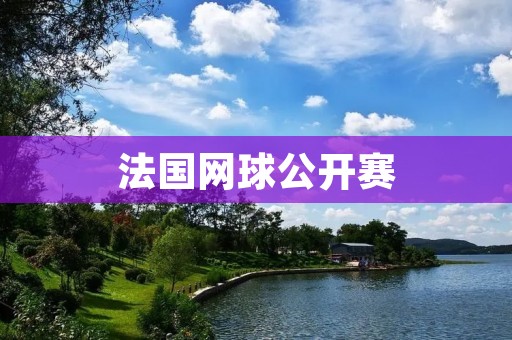 法国网球公开赛:草地上的传奇之战 法国网球公开赛:草地上的传奇之战