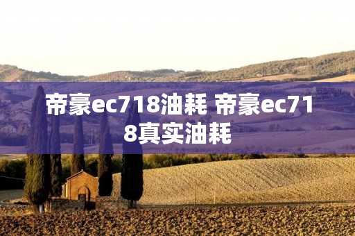 帝豪ec718油耗 帝豪ec718真实油耗 帝豪ec718油耗 帝豪ec718真实油耗