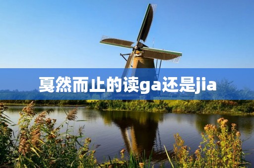 戛然而止的读ga还是jia:探讨汉字读音的多样性
