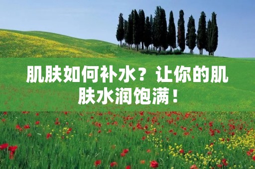 肌肤如何补水?让你的肌肤水润饱满!