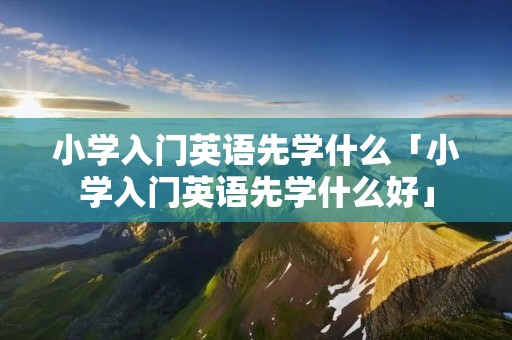 小学入门英语先学什么「小学入门英语先学什么好」