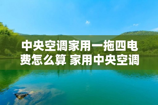 中央空调家用一拖四电费怎么算 家用中央空调一拖四耗电量
